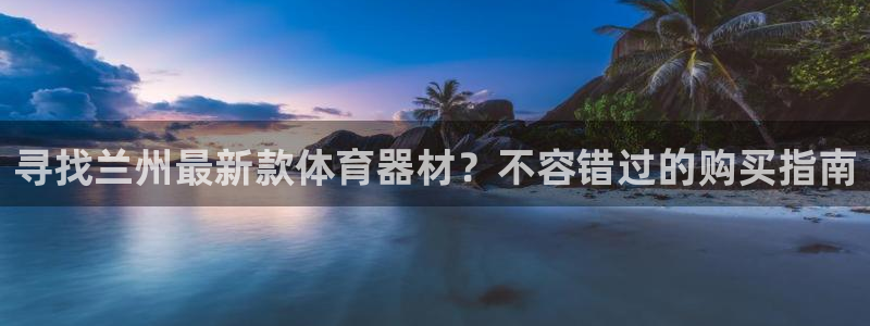 富联官方网站入口网址查询：寻找兰州最新款体育器材？不