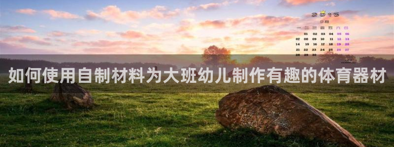 富联娱乐下载：如何使用自制材料为大班幼儿制作有趣的体