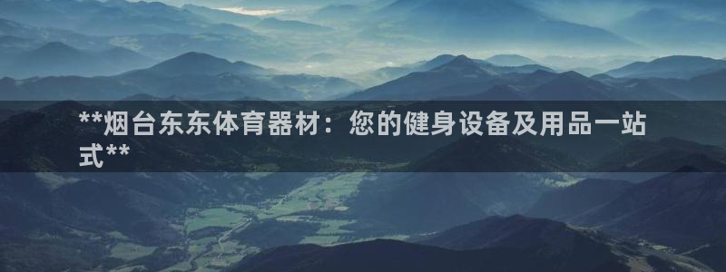 富联娱乐正规吗可信吗：**烟台东东体育器材：您的健身