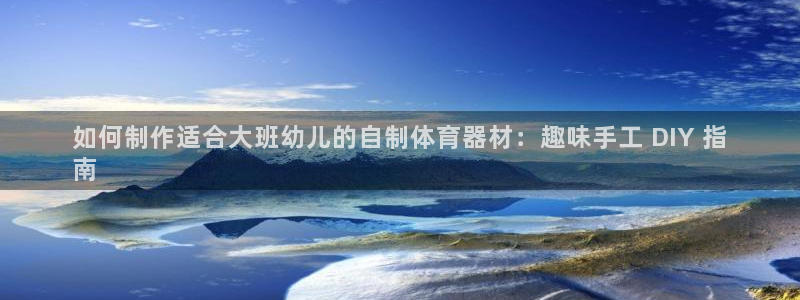 富联官方网站首页入口网址：如何制作适合大班幼儿的自制