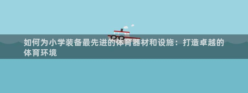 富联平台网站官网：如何为小学装备最先进的体育器材和设