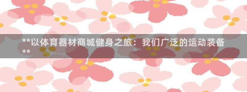 富联官方网站：**以体育器材商城健身之旅：我们广泛的