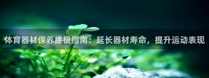 富联平台巴7O777：体育器材保养终极指南：延长器材
