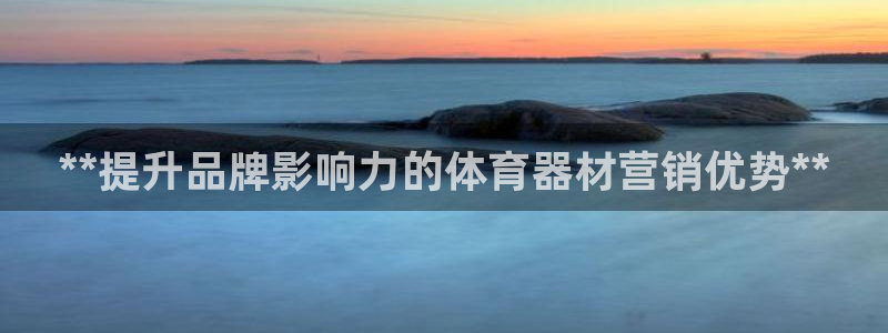富联平台挂机赚钱：**提升品牌影响力的体育器材营销优
