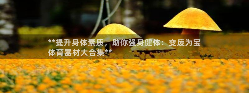 富联娱乐会员：**提升身体素质，助你强身健体：变废为