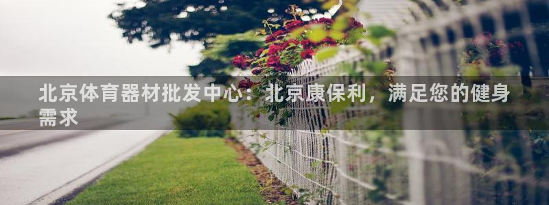 富联娱乐代理怎么做：北京体育器材批发中心：北京康保利