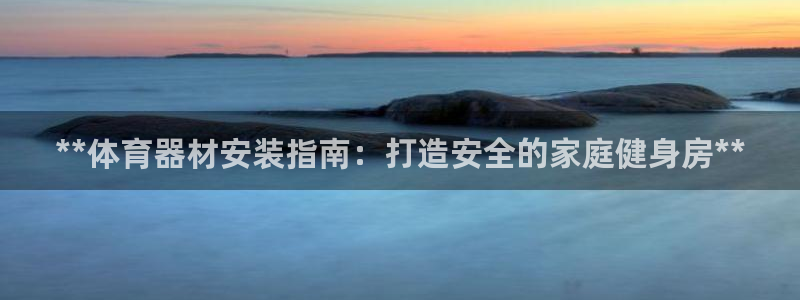 富联丰地产怎么样：**体育器材安装指南：打造安全的家