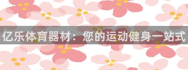 富联平台奇7O777：亿乐体育器材：您的运动健身一站