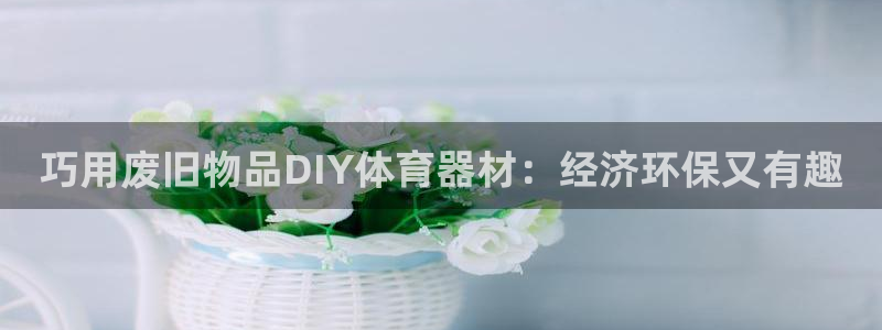 富联娱乐老板：巧用废旧物品DIY体育器材：经济环保又