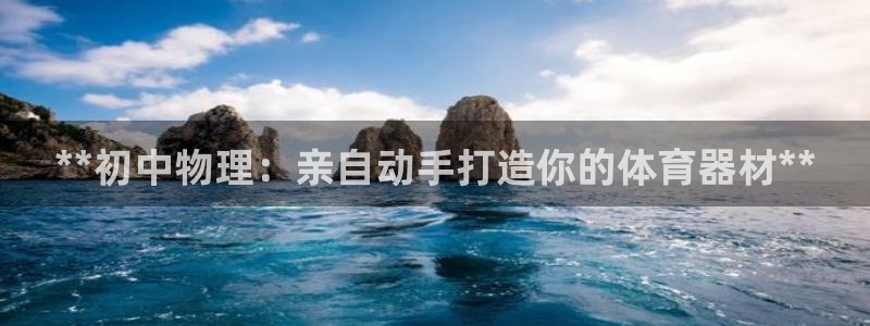 富联娱乐测速怎么样：**初中物理：亲自动手打造你的体