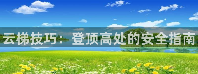 富联娱乐总代理电话：云梯技巧：登顶高处的安全指南
