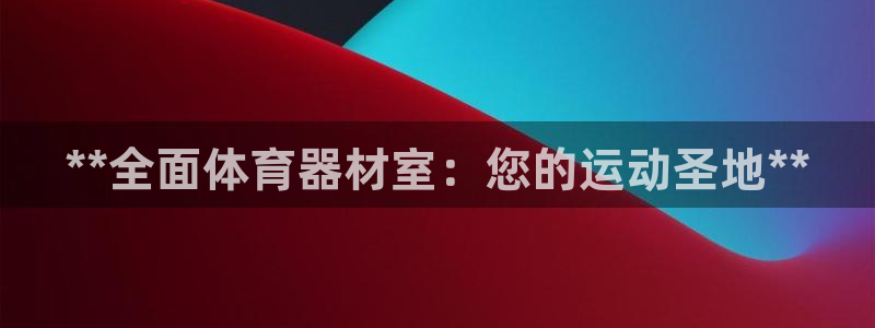 富联集团最新消息新闻：**全面体育器材室：您的运动圣