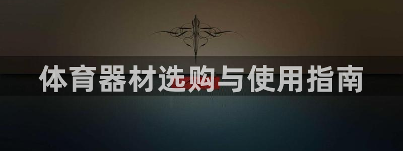 富联娱乐负责人：体育器材选购与使用指南