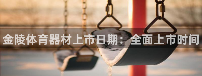 富联平台七7O777：金陵体育器材上市日期：全面上市