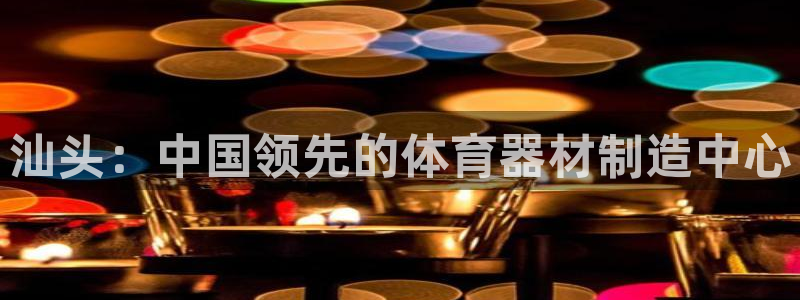 富联娱乐服务站怎么样：汕头：中国领先的体育器材制造中