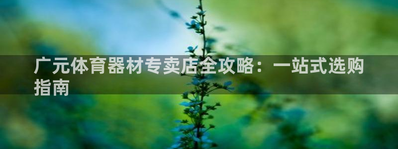 富联地产怎么样：广元体育器材专卖店全攻略：一站式选购
