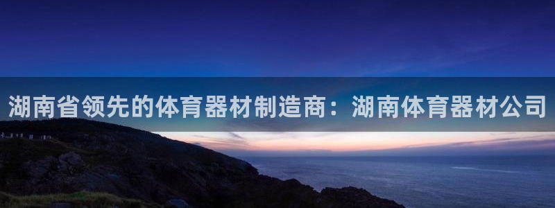 富联娱乐测速登录失败：湖南省领先的体育器材制造商：湖南体育器
