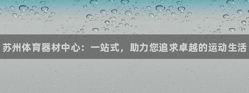 富联娱乐平台开户条件是什么：苏州体育器材中心：一站式