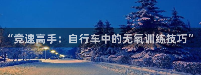 富联平台娱乐：“竞速高手：自行车中的无氧训练技巧”